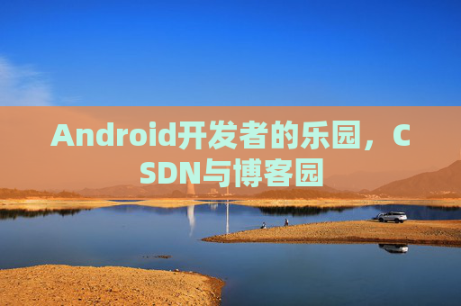 Android开发者的乐园，CSDN与博客园