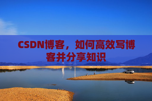 CSDN博客，如何高效写博客并分享知识