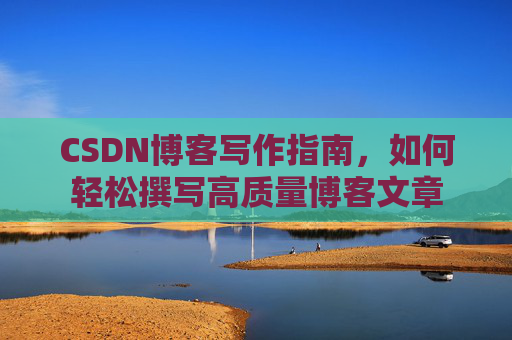 CSDN博客写作指南，如何轻松撰写高质量博客文章